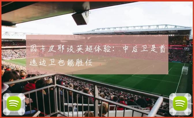 因卡皮耶谈英超体验：中后卫是首选边卫也能胜任