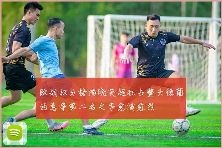 欧战积分榜揭晓英超独占鳌头德葡西意争第二名之争愈演愈烈