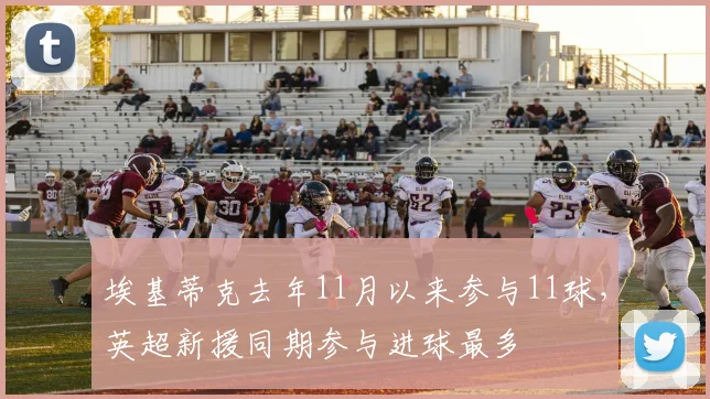 埃基蒂克去年11月以来参与11球，英超新援同期参与进球最多