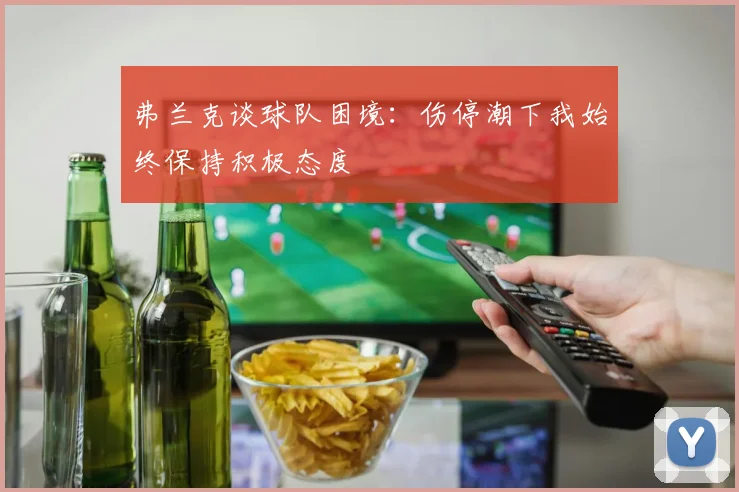 弗兰克谈球队困境：伤停潮下我始终保持积极态度