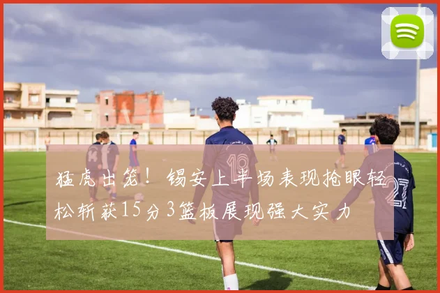 猛虎出笼！锡安上半场表现抢眼轻松斩获15分3篮板展现强大实力