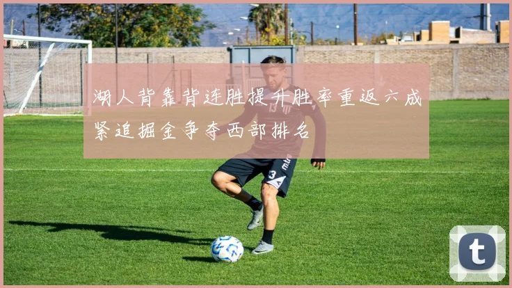 湖人背靠背连胜提升胜率重返六成紧追掘金争夺西部排名