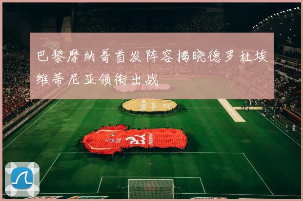 巴黎摩纳哥首发阵容揭晓德罗杜埃维蒂尼亚领衔出战