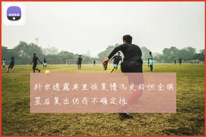 科尔透露库里恢复情况良好但全明星后复出仍存不确定性