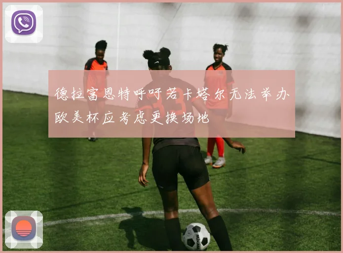德拉富恩特呼吁若卡塔尔无法举办欧美杯应考虑更换场地